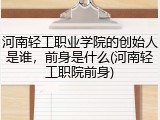 河南轻工职业学院的创始人是谁，前身是什么(河南轻工职院前身)