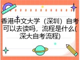 香港中文大学（深圳）自考可以去读吗，流程是什么(深大自考流程)