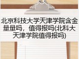 北京科技大学天津学院含金量量吗，值得报吗(北科大天津学院值得报吗)