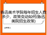 鲁迅美术学院每年招生人数多少，政策变动如何(鲁迅美院招生政策)