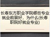 长春东方职业学院哪些专业就业前景好，为什么(长春职院好就业专业)