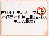 吉林水利电力职业学院是一本还是本科第二批(吉林水电职院批次)