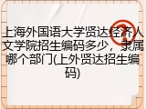 上海外国语大学贤达经济人文学院招生编码多少，隶属哪个部门(上外贤达招生编码)