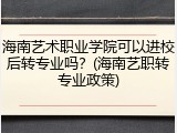 海南艺术职业学院可以进校后转专业吗？(海南艺职转专业政策)