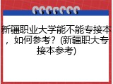 新疆职业大学能不能专接本，如何参考？(新疆职大专接本参考)