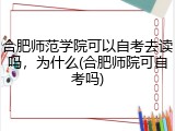 合肥师范学院可以自考去读吗，为什么(合肥师院可自考吗)