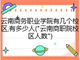 云南商务职业学院有几个校区,有多少人("云南商职院校区人数")