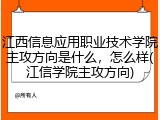 江西信息应用职业技术学院主攻方向是什么，怎么样(江信学院主攻方向)
