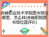 赤峰职业技术学院图书馆在哪里，怎么样(赤峰职院图书馆位置评价)