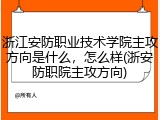 浙江安防职业技术学院主攻方向是什么，怎么样(浙安防职院主攻方向)