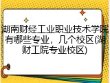 湖南财经工业职业技术学院有哪些专业，几个校区(湖财工院专业校区)