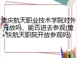 重庆航天职业技术学院对外开放吗，能否进去参观(重庆航天职院开放参观吗)
