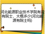 河北能源职业技术学院有没有院士，大概多少(河北能源有院士吗)
