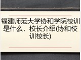 福建师范大学协和学院校训是什么，校长介绍(协和校训校长)