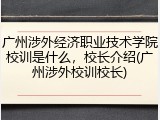 广州涉外经济职业技术学院校训是什么，校长介绍(广州涉外校训校长)