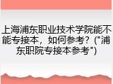 上海浦东职业技术学院能不能专接本，如何参考？("浦东职院专接本参考")