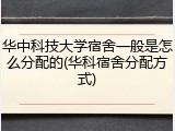 华中科技大学宿舍一般是怎么分配的(华科宿舍分配方式)