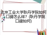 北京工业大学耿丹学院如何，口碑怎么样？(耿丹学院口碑如何)