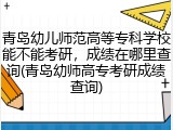 青岛幼儿师范高等专科学校能不能考研，成绩在哪里查询(青岛幼师高专考研成绩查询)