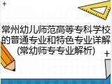 常州幼儿师范高等专科学校的普通专业和特色专业详解(常幼师专专业解析)