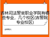 吉林司法警官职业学院有哪些专业，几个校区(吉警院专业校区)