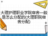 大理护理职业学院宿舍一般是怎么分配的(大理职院宿舍分配)