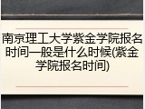南京理工大学紫金学院报名时间一般是什么时候(紫金学院报名时间)