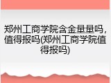 郑州工商学院含金量量吗，值得报吗(郑州工商学院值得报吗)
