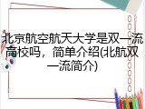 北京航空航天大学是双一流高校吗，简单介绍(北航双一流简介)