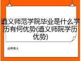 遵义师范学院毕业是什么学历有何优势(遵义师院学历优势)