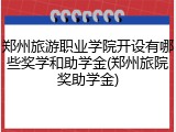 郑州旅游职业学院开设有哪些奖学和助学金(郑州旅院奖助学金)