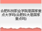合肥科技职业学院是国家重点大学吗(合肥科大是国家重点吗)