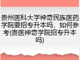贵州医科大学神奇民族医药学院要招专升本吗，如何参考(贵医神奇学院招专升本吗)