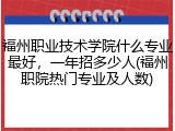 福州职业技术学院什么专业最好，一年招多少人(福州职院热门专业及人数)