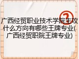 广西经贸职业技术学院主攻什么方向有哪些王牌专业(广西经贸职院王牌专业)