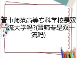 晋中师范高等专科学校是双一流大学吗?(晋师专是双一流吗)