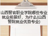 山西警官职业学院哪些专业就业前景好，为什么(山西警院就业优势专业)