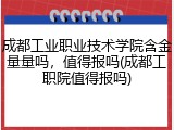 成都工业职业技术学院含金量量吗，值得报吗(成都工职院值得报吗)