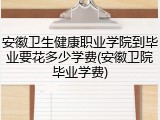 安徽卫生健康职业学院到毕业要花多少学费(安徽卫院毕业学费)