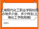 上海现代化工职业学院校园占地多少亩，多少师生(上海化工学院规模)