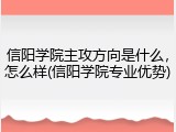 信阳学院主攻方向是什么，怎么样(信阳学院专业优势)
