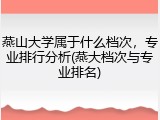 燕山大学属于什么档次，专业排行分析(燕大档次与专业排名)