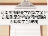 河南测绘职业学院奖学金评定细则是怎样的(河南测绘职院奖学金细则)