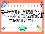 南华大学船山学院哪个专业毕业就业前景比较好(船山学院就业好专业)