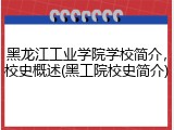 黑龙江工业学院学校简介，校史概述(黑工院校史简介)