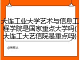 大连工业大学艺术与信息工程学院是国家重点大学吗(大连工大艺信院是重点吗)