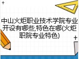 中山火炬职业技术学院专业开设有哪些,特色在哪(火炬职院专业特色)