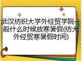 武汉纺织大学外经贸学院一般什么时候放寒暑假(纺大外经贸寒暑假时间)