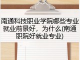 南通科技职业学院哪些专业就业前景好，为什么(南通职院好就业专业)