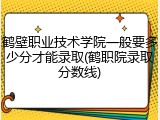 鹤壁职业技术学院一般要多少分才能录取(鹤职院录取分数线)